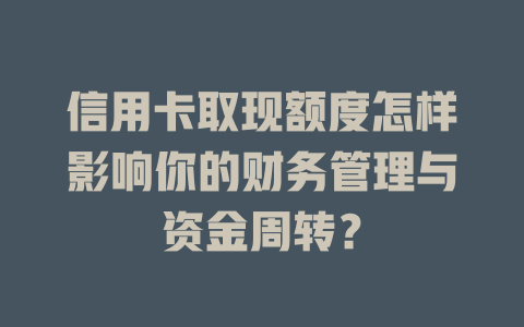 信用卡取现额度怎样影响你的财务管理与资金周转？