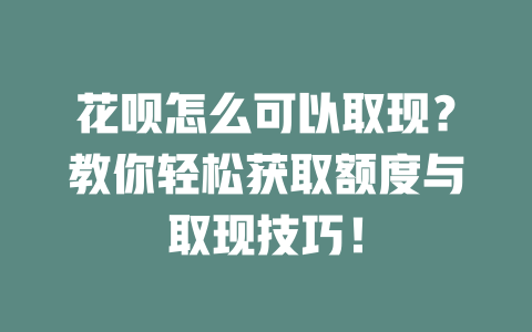 花呗怎么可以取现？教你轻松获取额度与取现技巧！