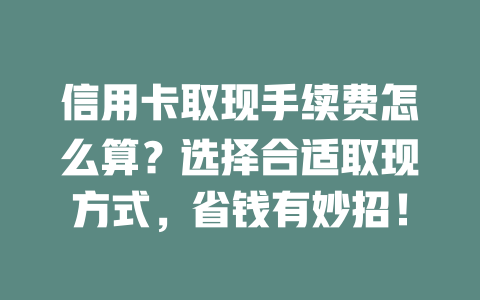 信用卡取现手续费怎么算？选择合适取现方式，省钱有妙招！