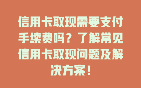 信用卡取现需要支付手续费吗？了解常见信用卡取现问题及解决方案！