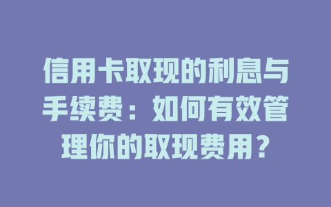 信用卡取现的利息与手续费：如何有效管理你的取现费用？