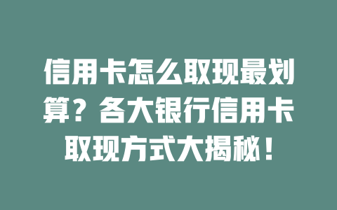 信用卡怎么取现最划算？各大银行信用卡取现方式大揭秘！