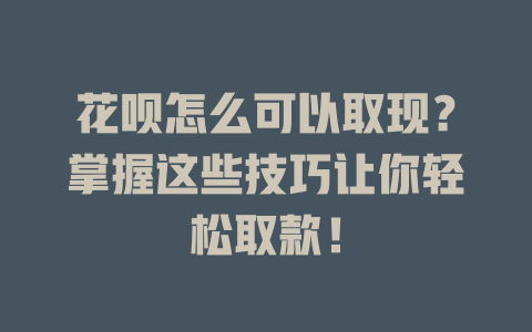 花呗怎么可以取现？掌握这些技巧让你轻松取款！