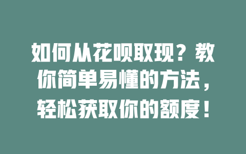 如何从花呗取现？教你简单易懂的方法，轻松获取你的额度！