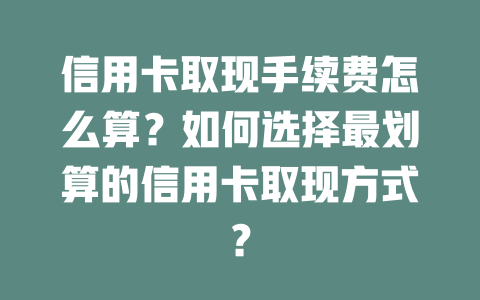 信用卡取现手续费怎么算？如何选择最划算的信用卡取现方式？