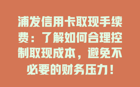 浦发信用卡取现手续费：了解如何合理控制取现成本，避免不必要的财务压力！