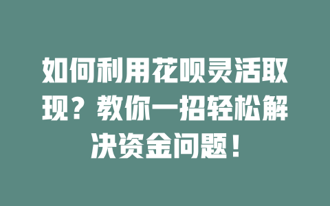 如何利用花呗灵活取现？教你一招轻松解决资金问题！