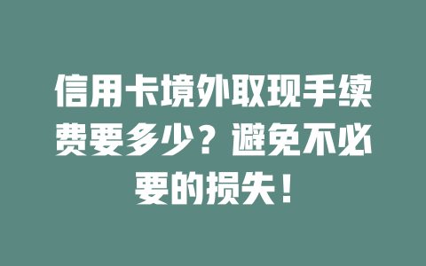 信用卡境外取现手续费要多少？避免不必要的损失！