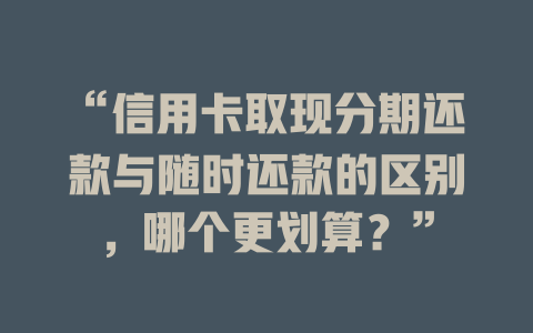 “信用卡取现分期还款与随时还款的区别，哪个更划算？”