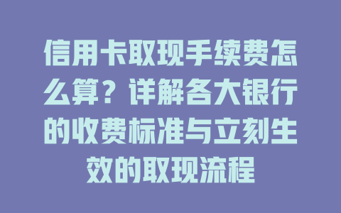 信用卡取现手续费怎么算？详解各大银行的收费标准与立刻生效的取现流程