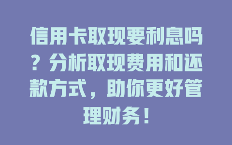 信用卡取现要利息吗？分析取现费用和还款方式，助你更好管理财务！