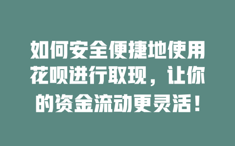 如何安全便捷地使用花呗进行取现，让你的资金流动更灵活！