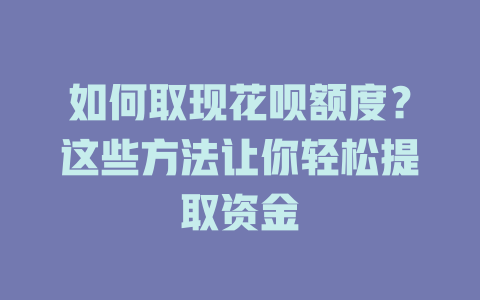 如何取现花呗额度？这些方法让你轻松提取资金