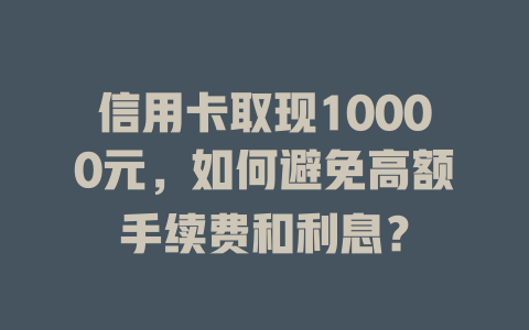 信用卡取现10000元，如何避免高额手续费和利息？