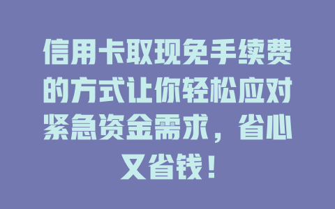 信用卡取现免手续费的方式让你轻松应对紧急资金需求，省心又省钱！