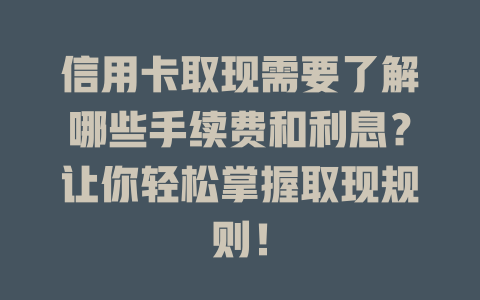 信用卡取现需要了解哪些手续费和利息？让你轻松掌握取现规则！